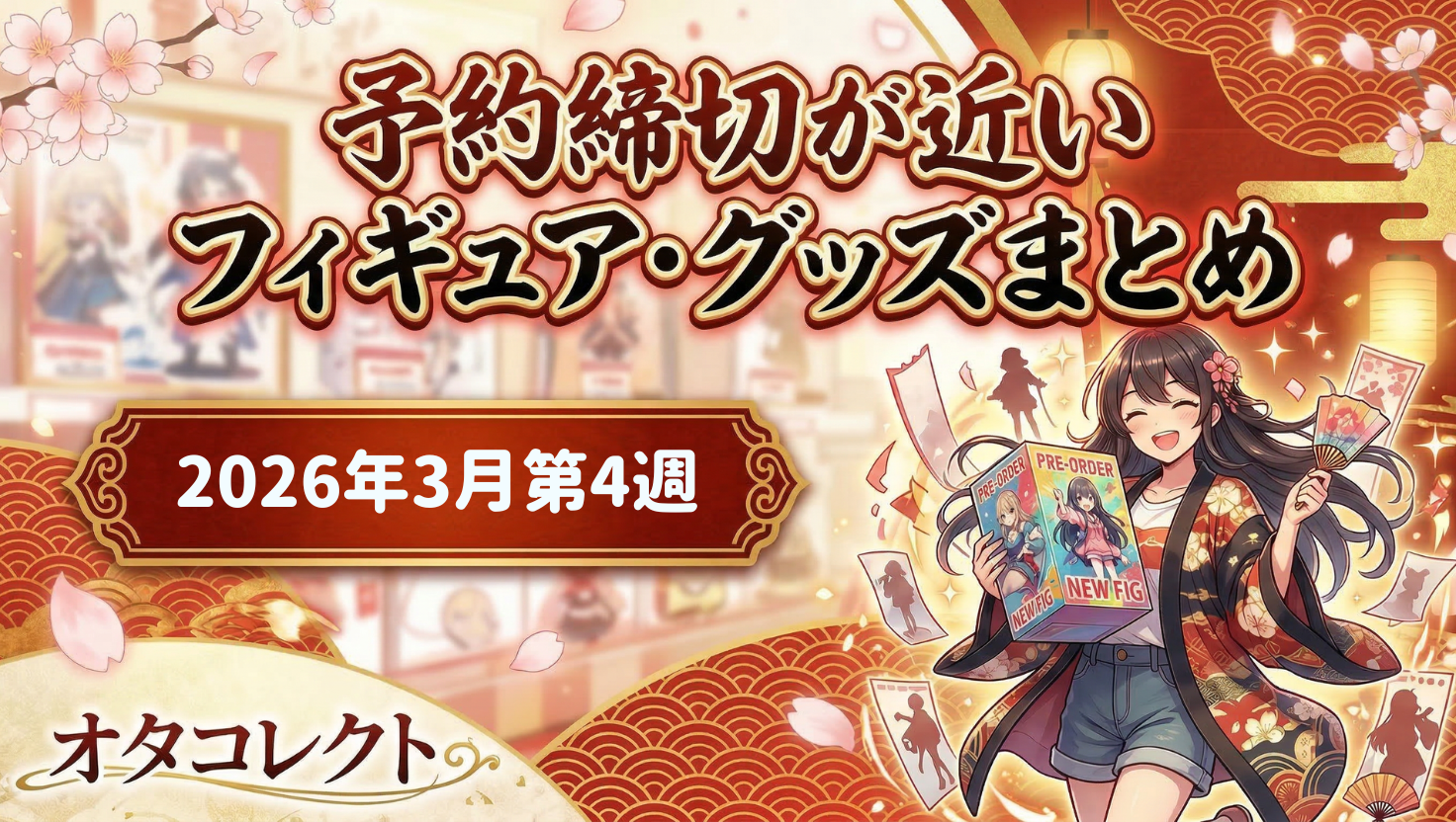 【2026年3月第4週】予約締切予定日が近いフィギュア・グッズまとめ